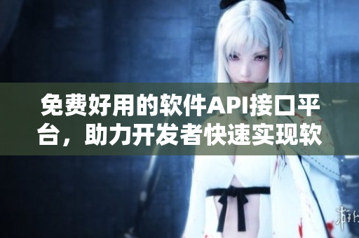 免費好用的軟件API接口平臺，助力開發者快速實現軟件功能需求！