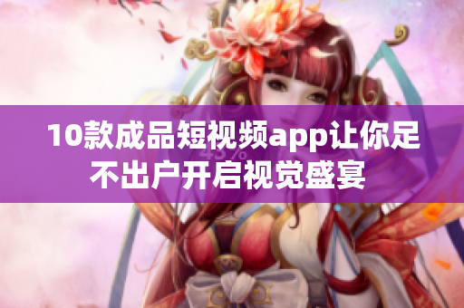 10款成品短視頻app讓你足不出戶開啟視覺盛宴 