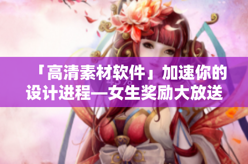 「高清素材軟件」加速你的設計進程―女生獎勵大放送！