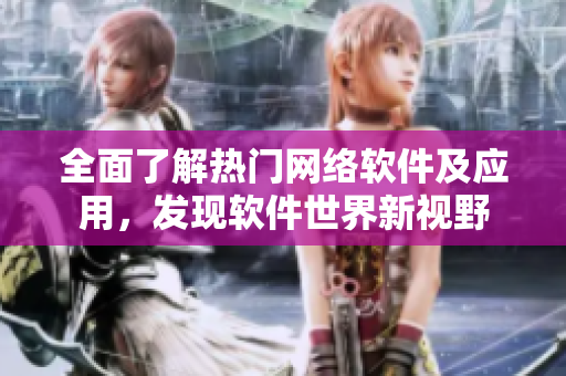 全面了解熱門網(wǎng)絡(luò)軟件及應(yīng)用，發(fā)現(xiàn)軟件世界新視野