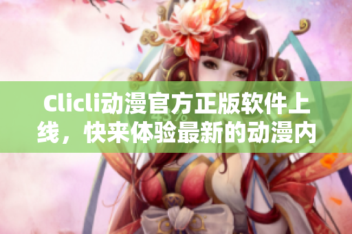 Clicli動(dòng)漫官方正版軟件上線，快來體驗(yàn)最新的動(dòng)漫內(nèi)容