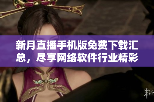 新月直播手機(jī)版免費(fèi)下載匯總，盡享網(wǎng)絡(luò)軟件行業(yè)精彩內(nèi)容