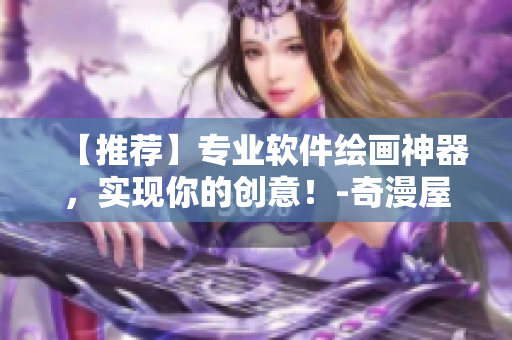 【推薦】專業軟件繪畫神器，實現你的創意！-奇漫屋軟件編輯最新推薦