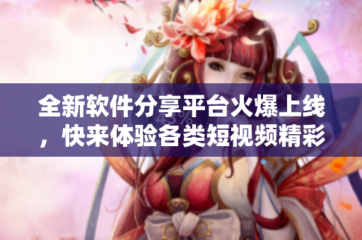 全新軟件分享平臺火爆上線，快來體驗(yàn)各類短視頻精彩內(nèi)容