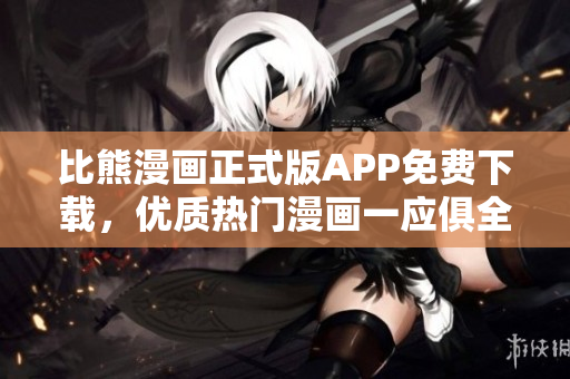 比熊漫畫正式版APP免費(fèi)下載，優(yōu)質(zhì)熱門漫畫一應(yīng)俱全