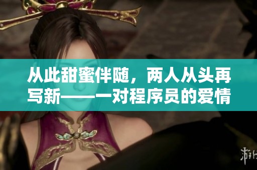 從此甜蜜伴隨，兩人從頭再寫(xiě)新——一對(duì)程序員的愛(ài)情故事