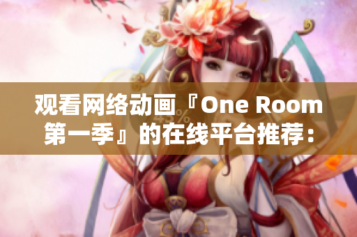 觀看網(wǎng)絡(luò)動畫『One Room第一季』的在線平臺推薦：完美兼容主流瀏覽器