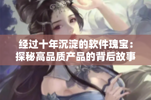 經(jīng)過十年沉淀的軟件瑰寶：探秘高品質(zhì)產(chǎn)品的背后故事