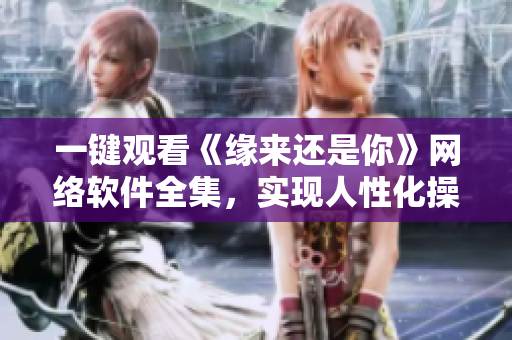 一鍵觀看《緣來還是你》網絡軟件全集，實現人性化操作