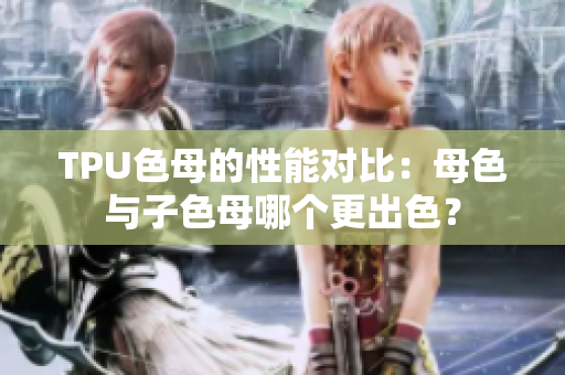 TPU色母的性能對比：母色與子色母哪個更出色？