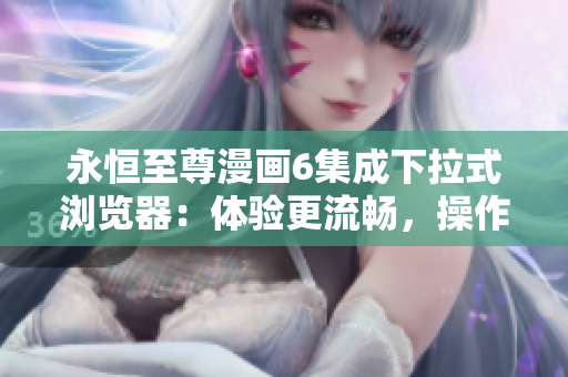 永恒至尊漫畫6集成下拉式瀏覽器：體驗更流暢，操作更智能
