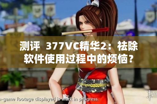 測評  377VC精華2：祛除軟件使用過程中的煩惱？