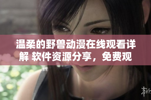 溫柔的野獸動(dòng)漫在線觀看詳解 軟件資源分享，免費(fèi)觀看樂趣無限