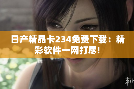 日產(chǎn)精品卡234免費(fèi)下載：精彩軟件一網(wǎng)打盡!