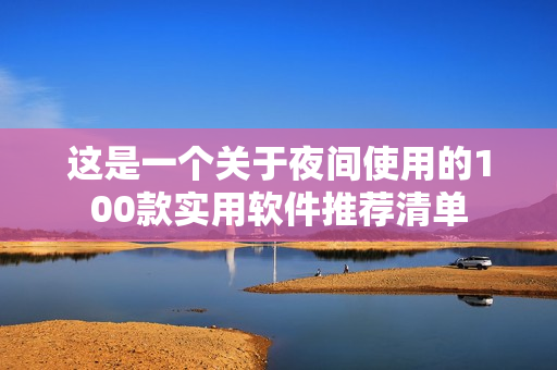 這是一個關于夜間使用的100款實用軟件推薦清單