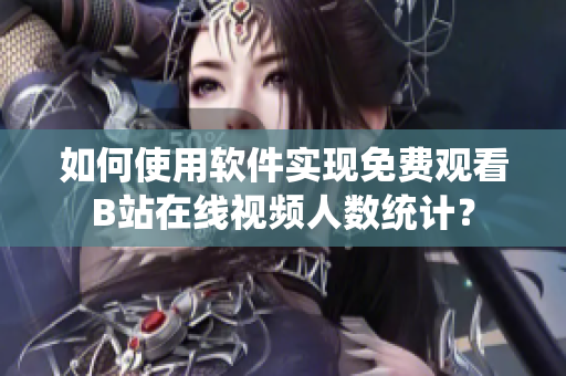 如何使用軟件實現(xiàn)免費觀看B站在線視頻人數(shù)統(tǒng)計？