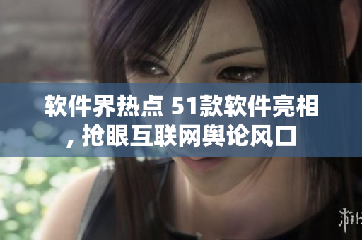 軟件界熱點 51款軟件亮相, 搶眼互聯網輿論風口