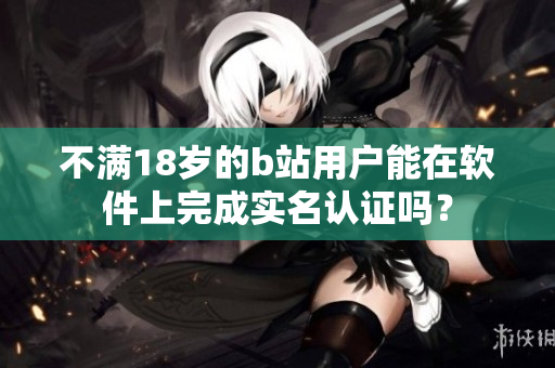 不滿18歲的b站用戶能在軟件上完成實(shí)名認(rèn)證嗎？