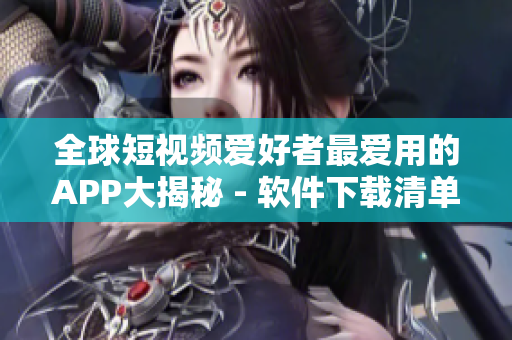 全球短視頻愛好者最愛用的APP大揭秘 - 軟件下載清單!
