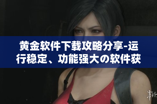 黃金軟件下載攻略分享-運(yùn)行穩(wěn)定、功能強(qiáng)大の軟件獲取指南