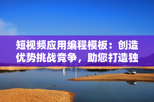 短視頻應(yīng)用編程模板：創(chuàng)造優(yōu)勢挑戰(zhàn)競爭，助您打造獨(dú)具魅力的視頻應(yīng)用