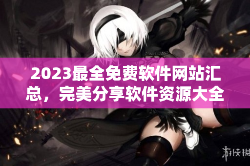 2023最全免費軟件網站匯總，完美分享軟件資源大全