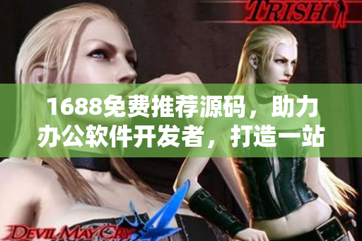 1688免費推薦源碼，助力辦公軟件開發者，打造一站式軟件成品網站