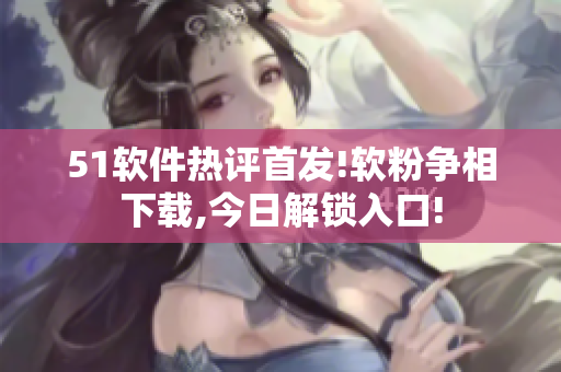 51軟件熱評首發!軟粉爭相下載,今日解鎖入口!