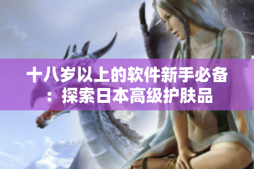 十八歲以上的軟件新手必備：探索日本高級護膚品