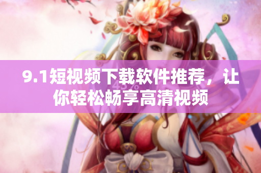 9.1短視頻下載軟件推薦，讓你輕松暢享高清視頻