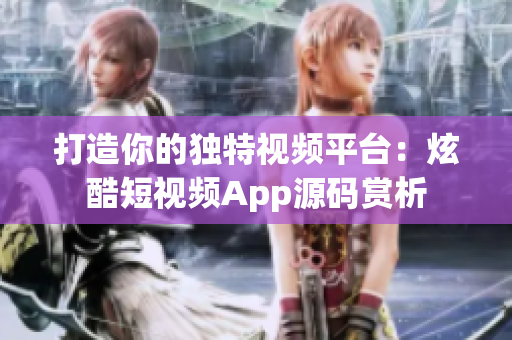 打造你的獨特視頻平臺：炫酷短視頻App源碼賞析