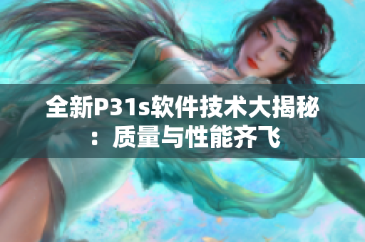 全新P31s軟件技術(shù)大揭秘：質(zhì)量與性能齊飛