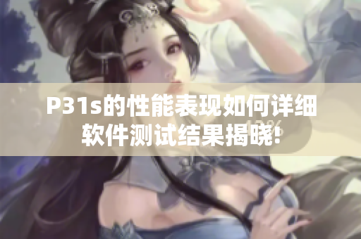 P31s的性能表現如何詳細軟件測試結果揭曉!
