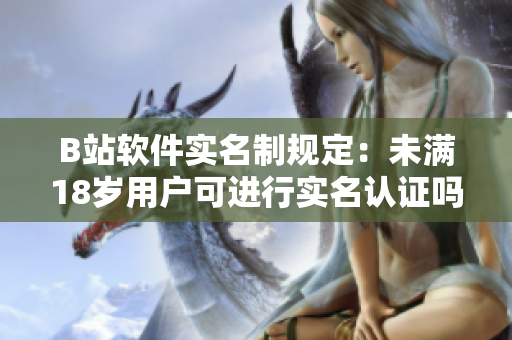 B站軟件實名制規定：未滿18歲用戶可進行實名認證嗎？