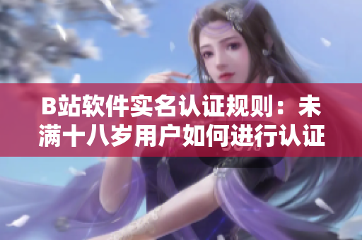 B站軟件實名認證規則：未滿十八歲用戶如何進行認證？