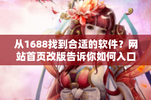 從1688找到合適的軟件？網站首頁改版告訴你如何入口，提示示范呈現！