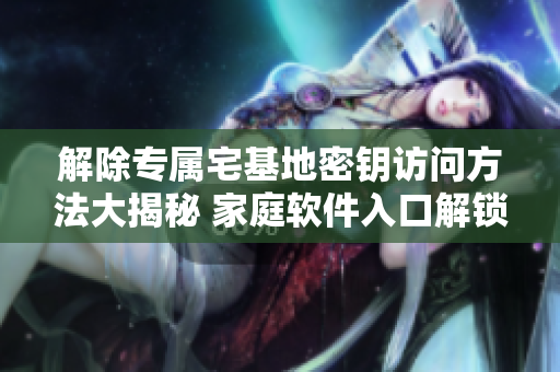 解除專屬宅基地密鑰訪問方法大揭秘 家庭軟件入口解鎖攻略詳解~
