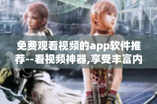 免費觀看視頻的app軟件推薦--看視頻神器,享受豐富內容!