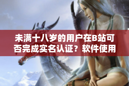 未滿十八歲的用戶在B站可否完成實名認證？軟件使用年齡限制如何執行？