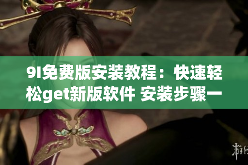 9I免費版安裝教程：快速輕松get新版軟件 安裝步驟一目了然