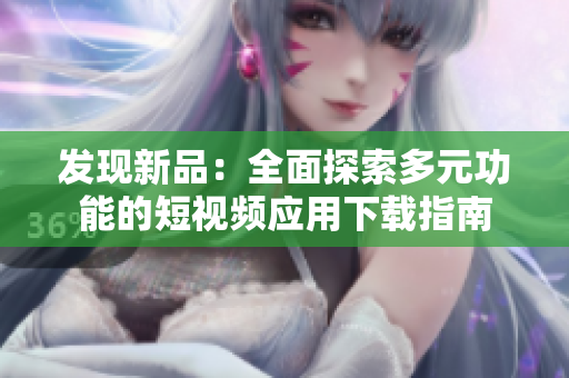 發現新品：全面探索多元功能的短視頻應用下載指南