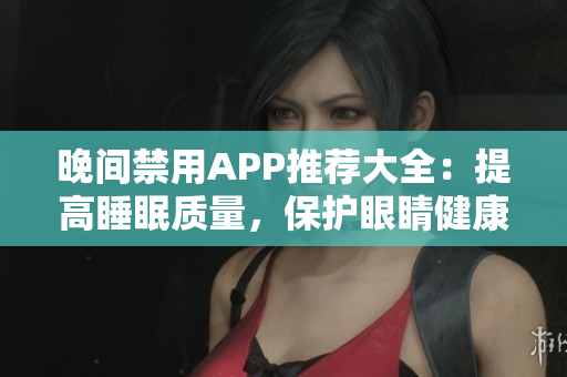 晚間禁用APP推薦大全：提高睡眠質量，保護眼睛健康