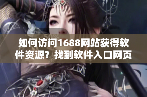 如何訪問1688網站獲得軟件資源？找到軟件入口網頁版的方法分享