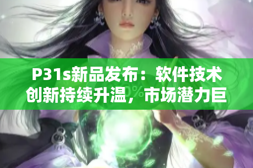 P31s新品發布：軟件技術創新持續升溫，市場潛力巨大