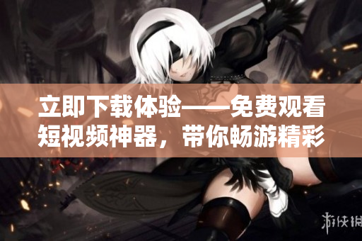 立即下載體驗——免費觀看短視頻神器，帶你暢游精彩軟件世界