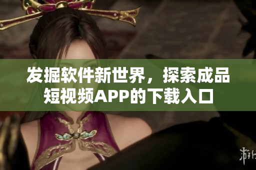 發(fā)掘軟件新世界，探索成品短視頻APP的下載入口