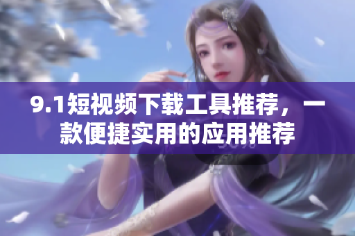 9.1短視頻下載工具推薦，一款便捷實用的應用推薦