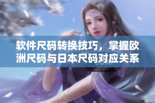 軟件尺碼轉換技巧，掌握歐洲尺碼與日本尺碼對應關系