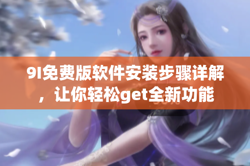 9I免費(fèi)版軟件安裝步驟詳解，讓你輕松get全新功能