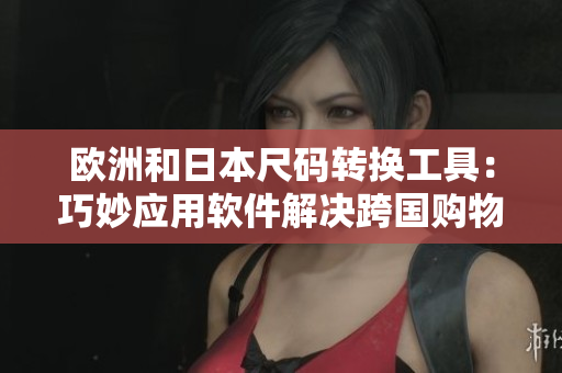 歐洲和日本尺碼轉換工具：巧妙應用軟件解決跨國購物難題